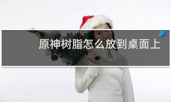 原神树脂怎么放到桌面上