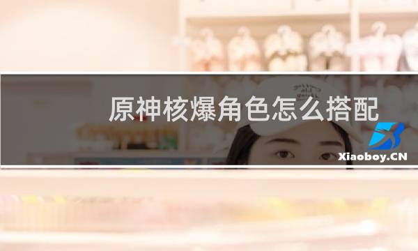 原神核爆角色怎么搭配