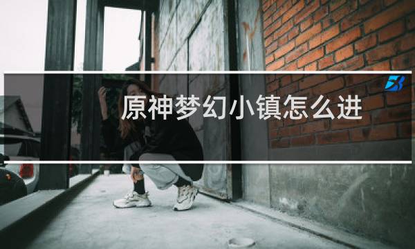 原神梦幻小镇怎么进