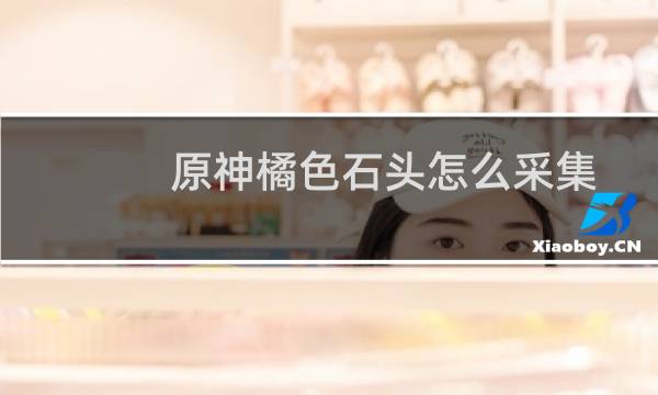 原神橘色石头怎么采集