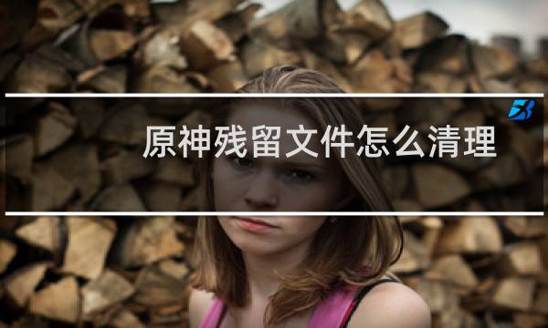 原神残留文件怎么清理