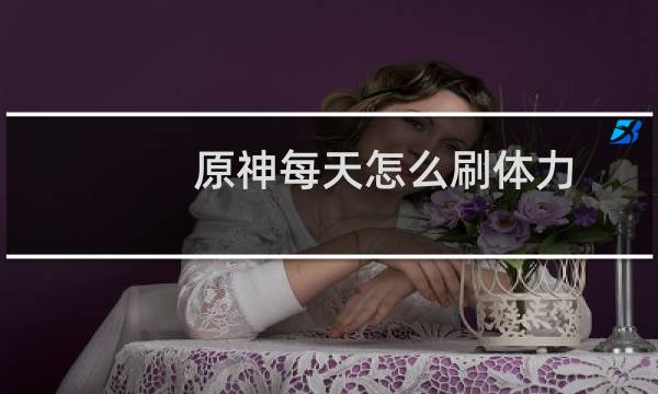 原神每天怎么刷体力