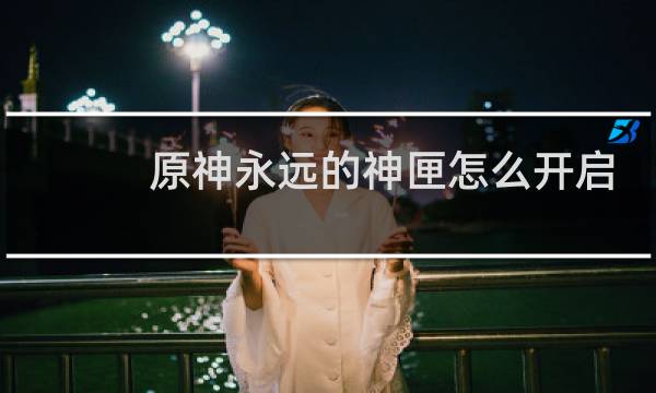 原神永远的神匣怎么开启