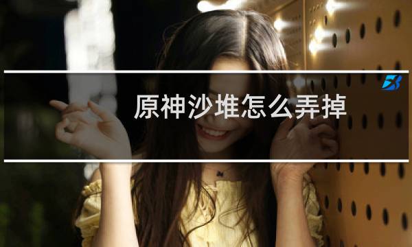 原神沙堆怎么弄掉