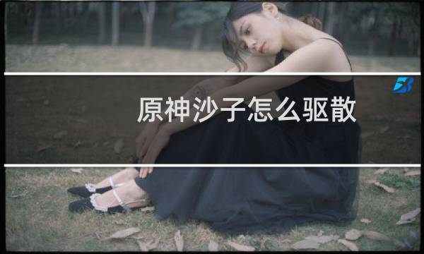 原神沙子怎么驱散