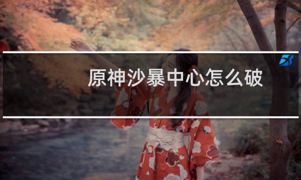 原神沙暴中心怎么破