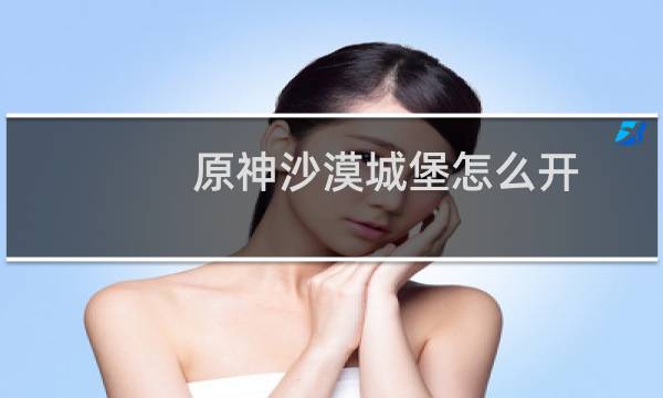 原神沙漠城堡怎么开