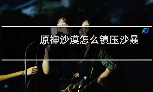 原神沙漠怎么镇压沙暴