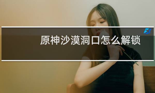 原神沙漠洞口怎么解锁