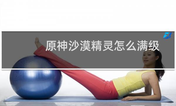 原神沙漠精灵怎么满级