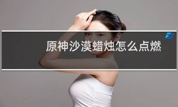 原神沙漠蜡烛怎么点燃