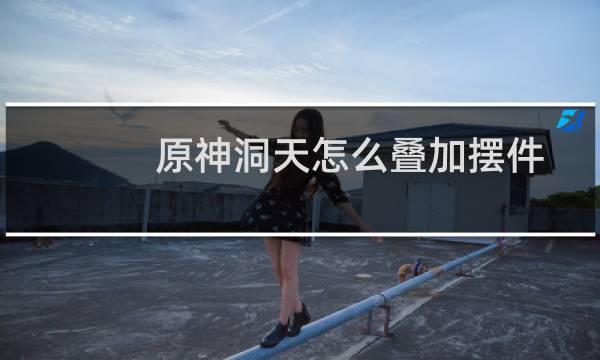 原神洞天怎么叠加摆件