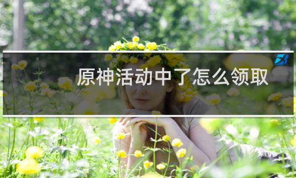 原神活动中了怎么领取
