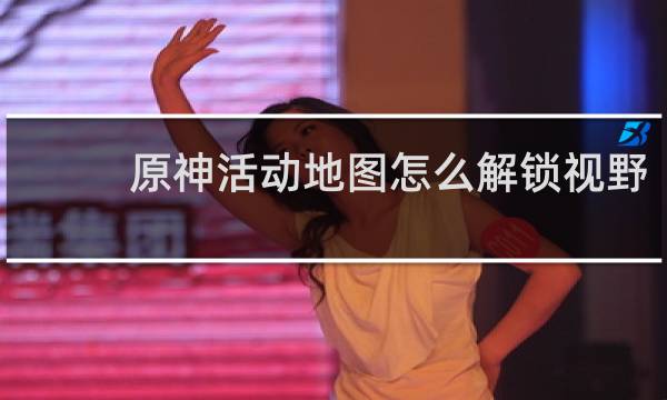 原神活动地图怎么解锁视野