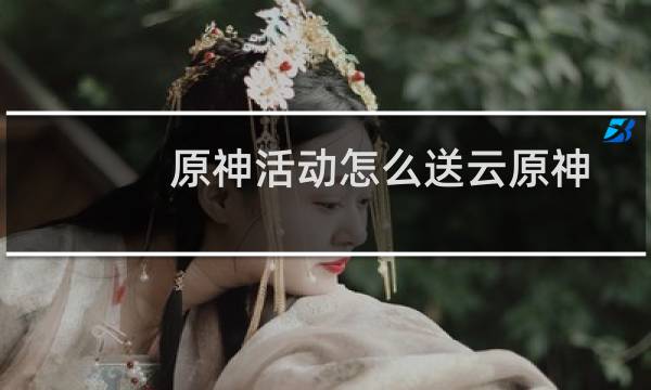 原神活动怎么送云原神