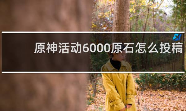原神活动6000原石怎么投稿