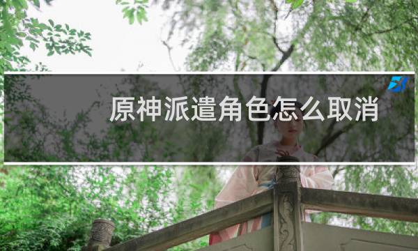 原神派遣角色怎么取消