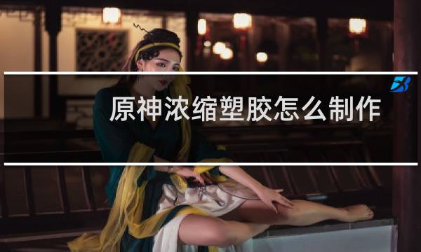 原神浓缩塑胶怎么制作