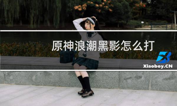 原神浪潮黑影怎么打