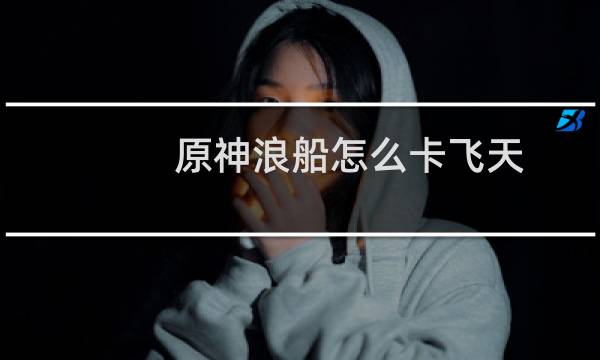 原神浪船怎么卡飞天