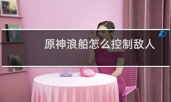 原神浪船怎么控制敌人