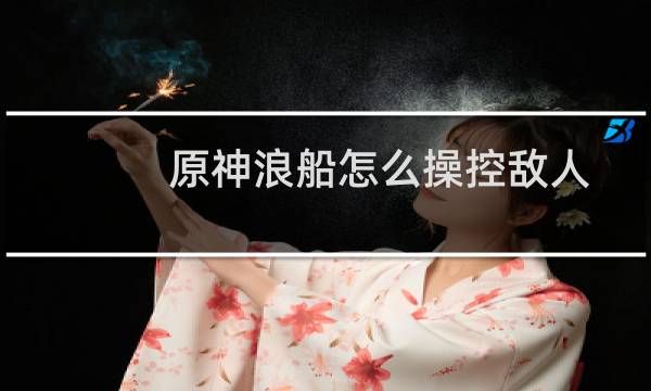 原神浪船怎么操控敌人