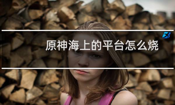 原神海上的平台怎么烧