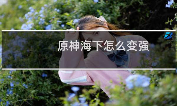 原神海下怎么变强