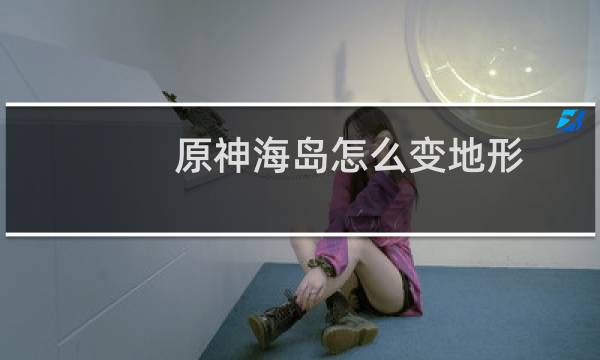 原神海岛怎么变地形