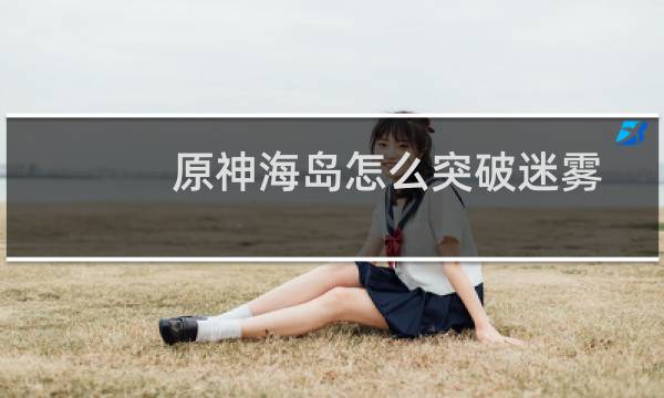 原神海岛怎么突破迷雾