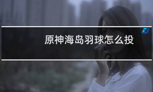 原神海岛羽球怎么投