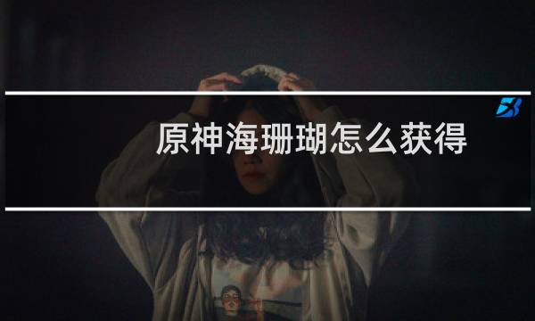 原神海珊瑚怎么获得