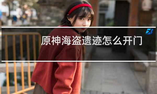 原神海盗遗迹怎么开门