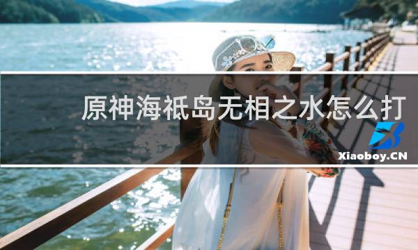 原神海祗岛无相之水怎么打