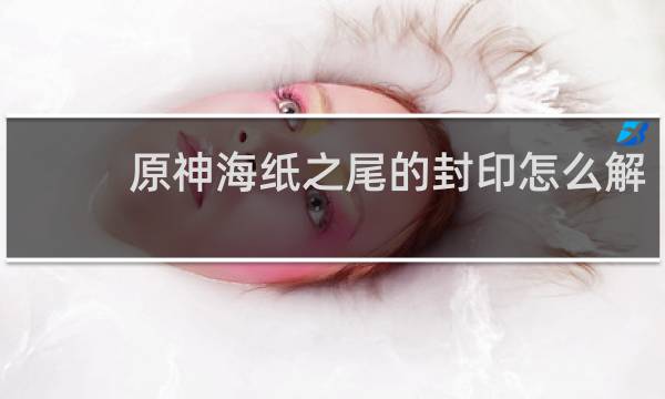 原神海纸之尾的封印怎么解