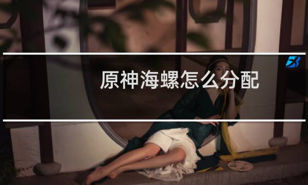 原神海螺怎么分配