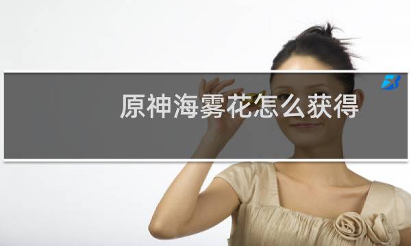原神海雾花怎么获得