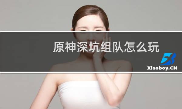 原神深坑组队怎么玩