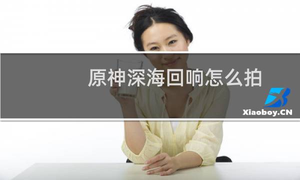 原神深海回响怎么拍