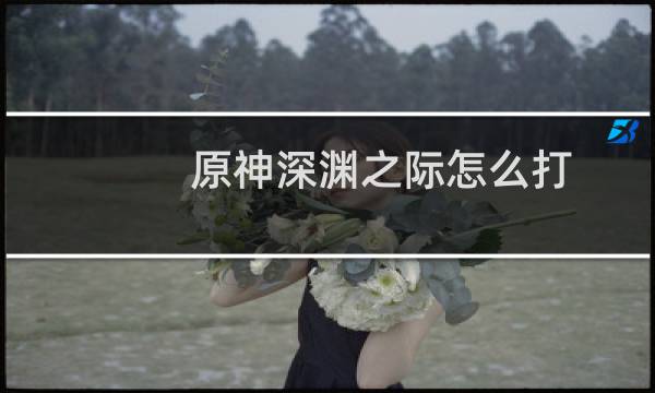 原神深渊之际怎么打