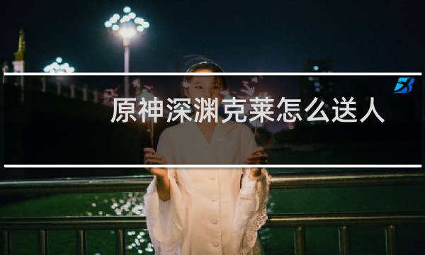 原神深渊克莱怎么送人