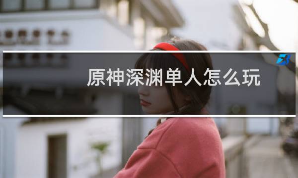 原神深渊单人怎么玩