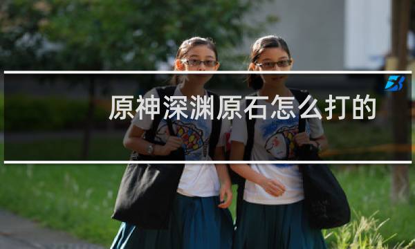 原神深渊原石怎么打的