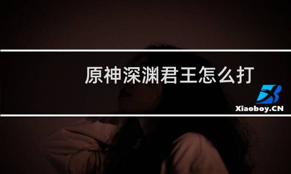 原神深渊君王怎么打