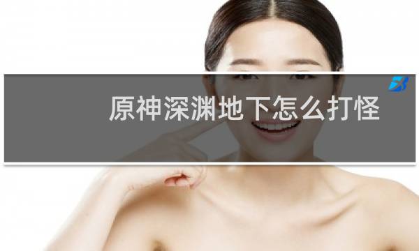 原神深渊地下怎么打怪