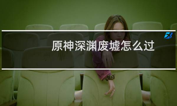 原神深渊废墟怎么过