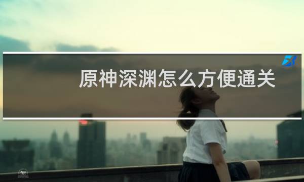 原神深渊怎么方便通关
