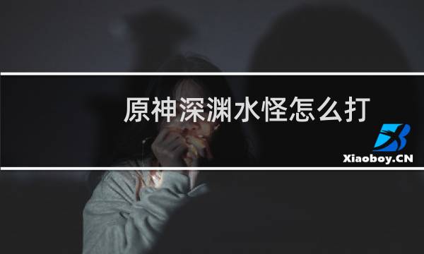 原神深渊水怪怎么打