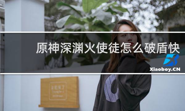 原神深渊火使徒怎么破盾快