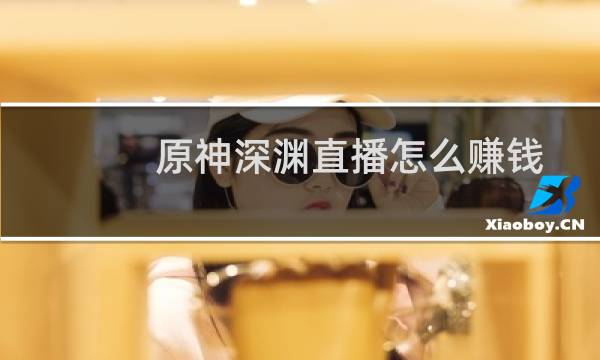 原神深渊直播怎么赚钱